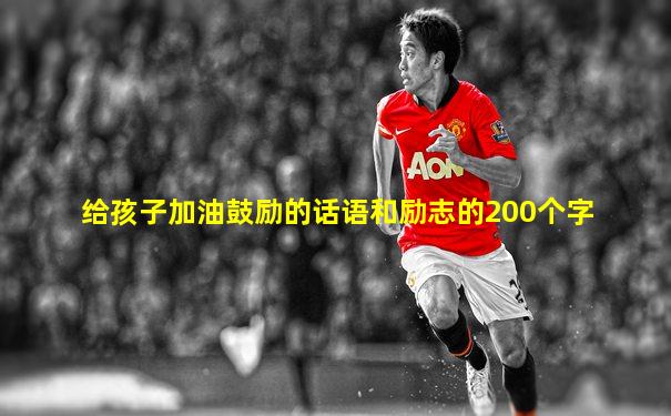 给孩子加油鼓励的话语和励志的200个字