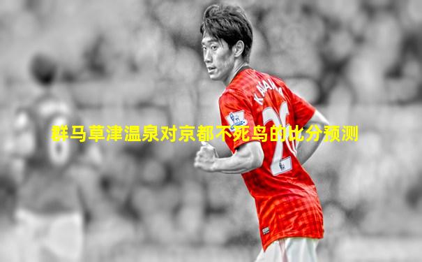 群马草津温泉对京都不死鸟的比分预测