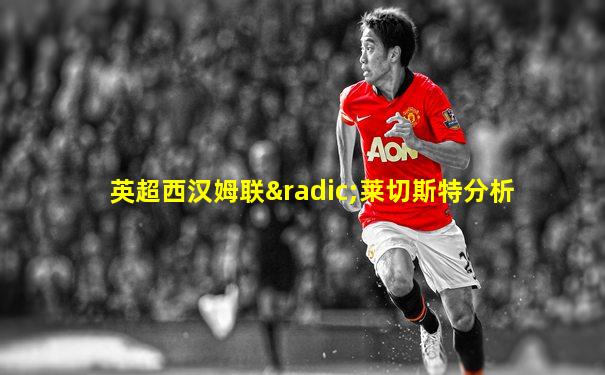 英超西汉姆联√莱切斯特分析