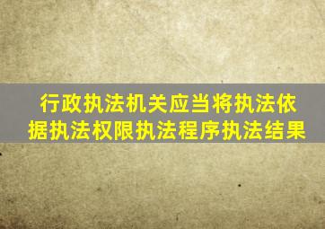 行政执法机关应当将执法依据执法权限执法程序执法结果