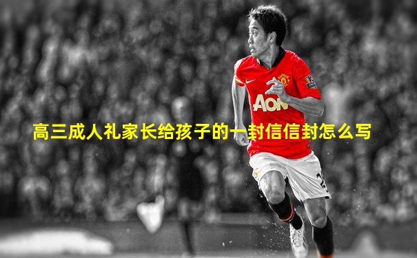 高三成人礼家长给孩子的一封信信封怎么写
