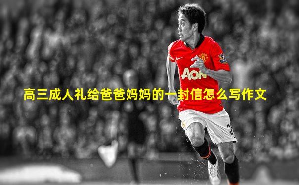 高三成人礼给爸爸妈妈的一封信怎么写作文